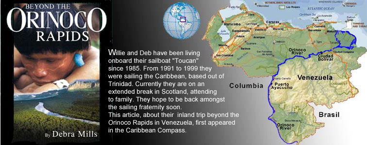 Beyond the Orinoco Rapids - Willie and Deb have been living onboard their sailboat - Toucan since 1985. From 1991 to 1999 they were sailing the Caribbean, based out of Trinidad. Currently they are on an extended break in Scotland, attending to family. They hope to be back amongst the sailing fraternity soon. This article, about their inland trip beyond the Orinoco Rapids in Venezuela, first appeared in the Caribbean Compass.